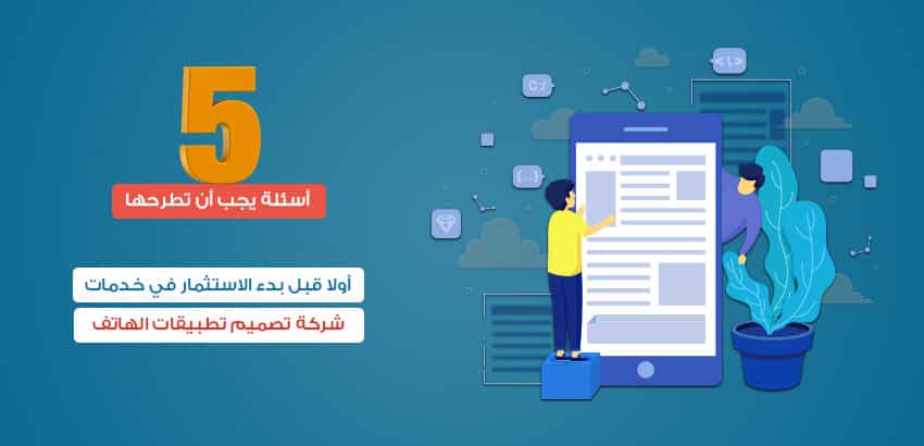 5 أسئلة يجب أن تطرحها أولا قبل بدء الاستثمار في خدمات شركة تصميم تطبيقات الهاتف